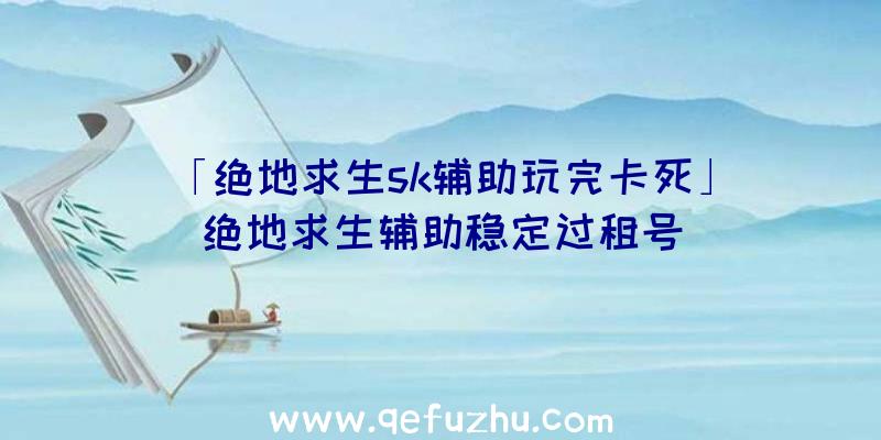 「绝地求生sk辅助玩完卡死」|绝地求生辅助稳定过租号